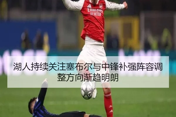 湖人持续关注塞布尔与中锋补强阵容调整方向渐趋明朗